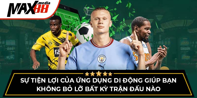 Sự tiện lợi của ứng dụng di động giúp bạn không bỏ lỡ bất kỳ trận đấu nào